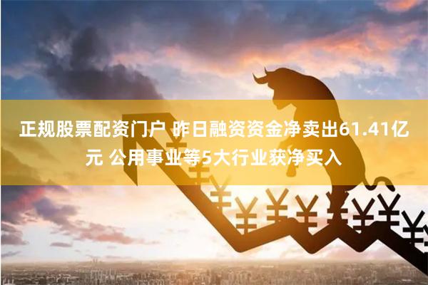 正规股票配资门户 昨日融资资金净卖出61.41亿元 公用事业等5大行业获净买入