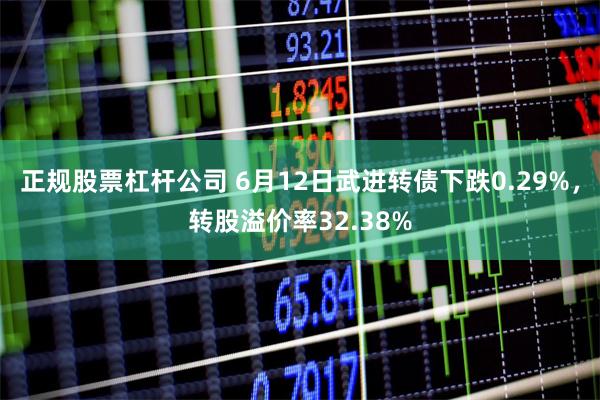 正规股票杠杆公司 6月12日武进转债下跌0.29%，转股溢价率32.38%