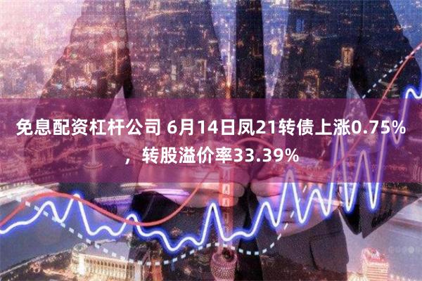 免息配资杠杆公司 6月14日凤21转债上涨0.75%，转股溢