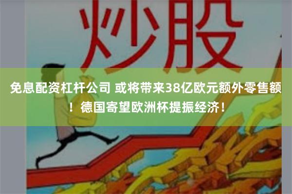 免息配资杠杆公司 或将带来38亿欧元额外零售额！德国寄望欧洲