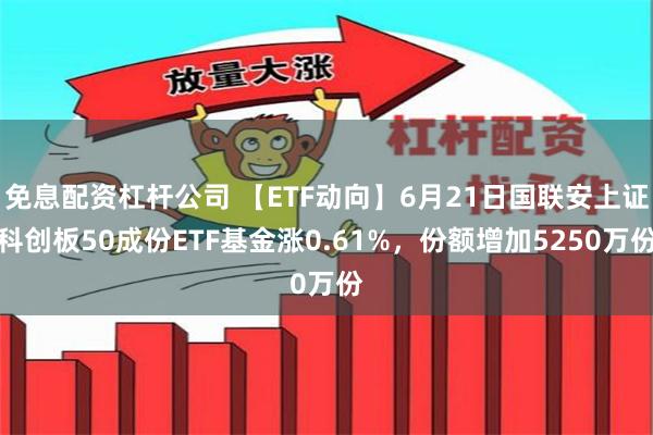 免息配资杠杆公司 【ETF动向】6月21日国联安上证科创板5