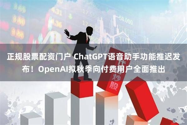 正规股票配资门户 ChatGPT语音助手功能推迟发布！OpenAI拟秋季向付费用户全面推出