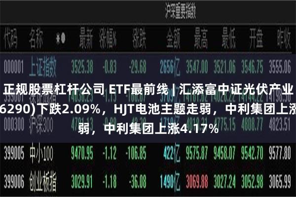 正规股票杠杆公司 ETF最前线 | 汇添富中证光伏产业ETF(516290)下跌2.09%，HJT电池主题走弱，中利集团上涨4.17%