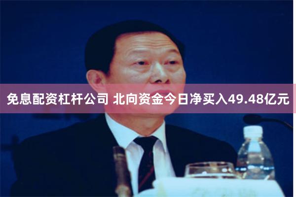 免息配资杠杆公司 北向资金今日净买入49.48亿元