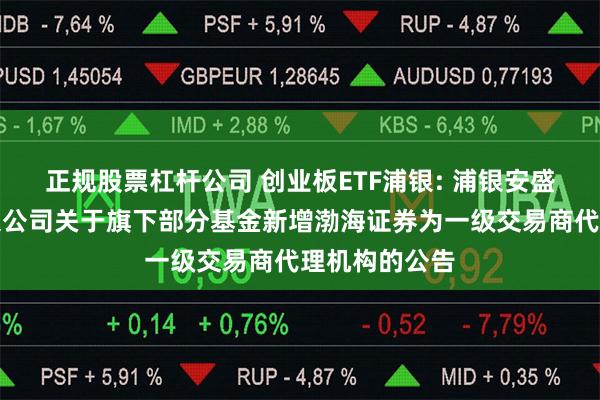 正规股票杠杆公司 创业板ETF浦银: 浦银安盛基金管理有限公司关于旗下部分基金新增渤海证券为一级交易商代理机构的公告