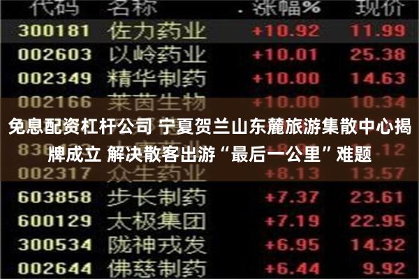 免息配资杠杆公司 宁夏贺兰山东麓旅游集散中心揭牌成立 解决散客出游“最后一公里”难题