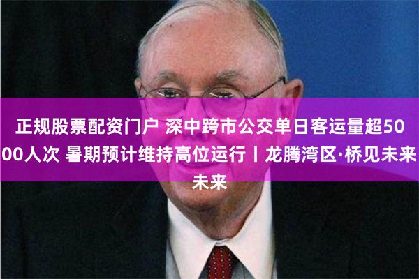 正规股票配资门户 深中跨市公交单日客运量超5000人次 暑期预计维持高位运行丨龙腾湾区·桥见未来