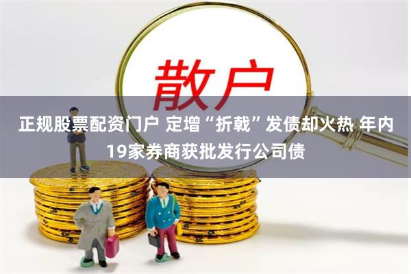 正规股票配资门户 定增“折戟”发债却火热 年内19家券商获批发行公司债