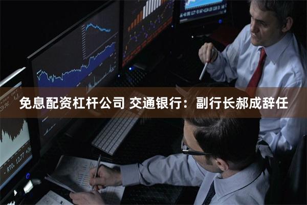 免息配资杠杆公司 交通银行：副行长郝成辞任