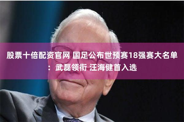 股票十倍配资官网 国足公布世预赛18强赛大名单：武磊领衔 汪海健首入选