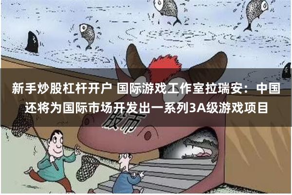 新手炒股杠杆开户 国际游戏工作室拉瑞安：中国还将为国际市场开发出一系列3A级游戏项目