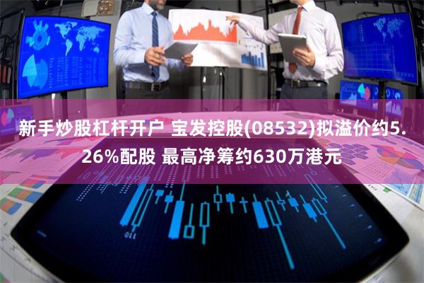 新手炒股杠杆开户 宝发控股(08532)拟溢价约5.26%配股 最高净筹约630万港元