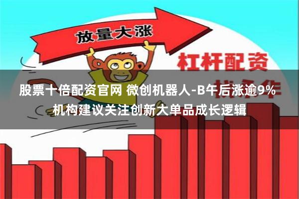 股票十倍配资官网 微创机器人-B午后涨逾9% 机构建议关注创