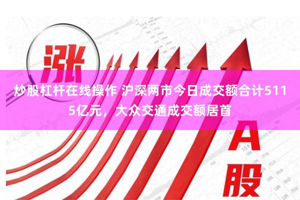 炒股杠杆在线操作 沪深两市今日成交额合计5115亿元，大众交通成交额居首