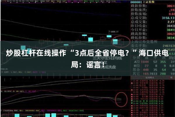 炒股杠杆在线操作 “3点后全省停电？”海口供电局：谣言！