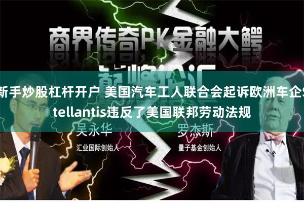 新手炒股杠杆开户 美国汽车工人联合会起诉欧洲车企Stellantis违反了美国联邦劳动法规