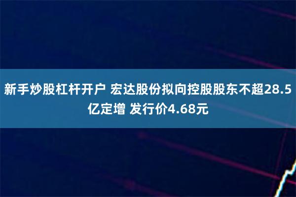 新手炒股杠杆开户 宏达股份拟向控股股东不超28.5亿定增 发行价4.68元