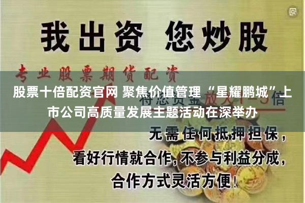 股票十倍配资官网 聚焦价值管理 “星耀鹏城”上市公司高质量发展主题活动在深举办