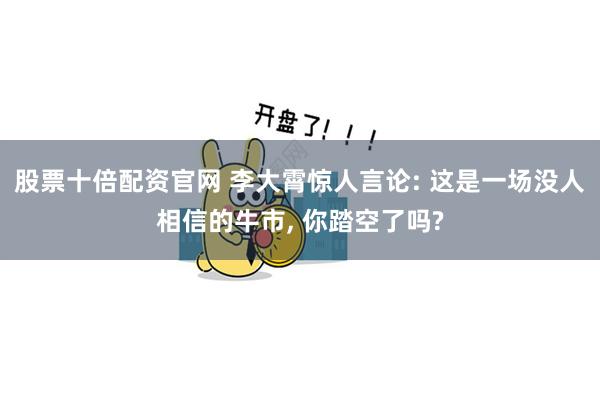 股票十倍配资官网 李大霄惊人言论: 这是一场没人相信的牛市, 你踏空了吗?