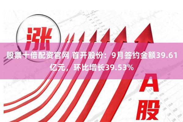 股票十倍配资官网 首开股份：9月签约金额39.61亿元，环比增长39.53%