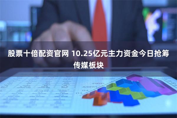 股票十倍配资官网 10.25亿元主力资金今日抢筹传媒板块