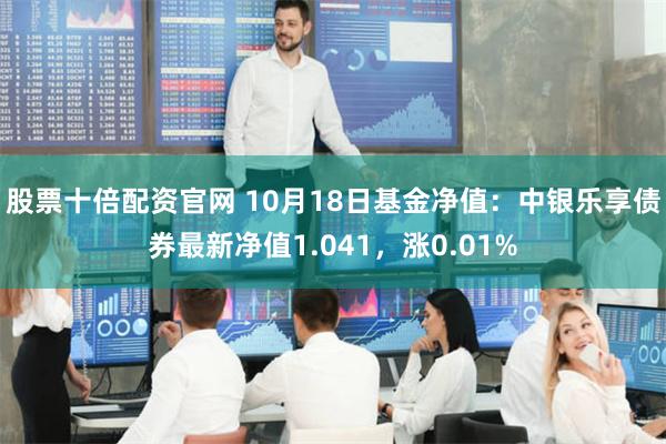 股票十倍配资官网 10月18日基金净值：中银乐享债券最新净值1.041，涨0.01%