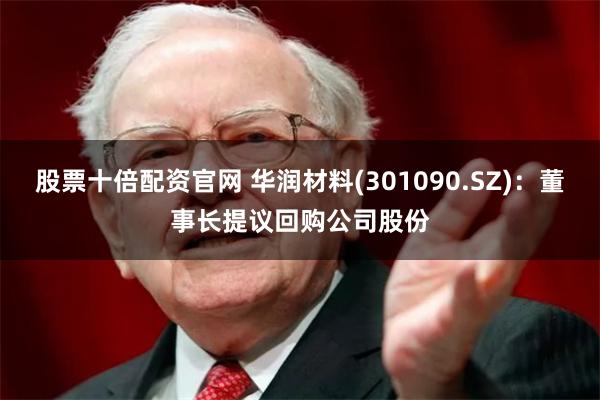 股票十倍配资官网 华润材料(301090.SZ)：董事长提议回购公司股份