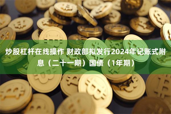 炒股杠杆在线操作 财政部拟发行2024年记账式附息（二十一期）国债（1年期）