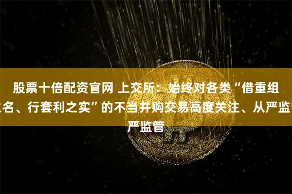 股票十倍配资官网 上交所：始终对各类“借重组之名、行套利之实”的不当并购交易高度关注、从严监管