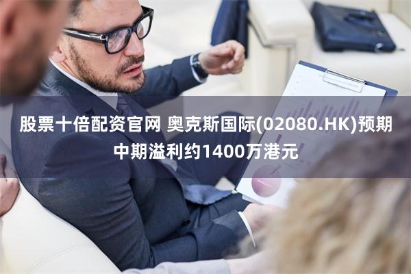 股票十倍配资官网 奥克斯国际(02080.HK)预期中期溢利约1400万港元