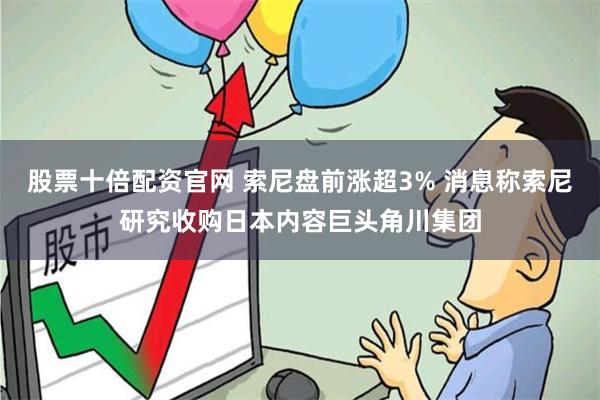 股票十倍配资官网 索尼盘前涨超3% 消息称索尼研究收购日本内容巨头角川集团