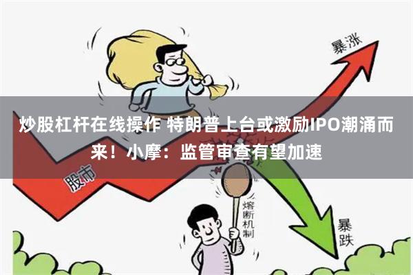 炒股杠杆在线操作 特朗普上台或激励IPO潮涌而来！小摩：监管审查有望加速