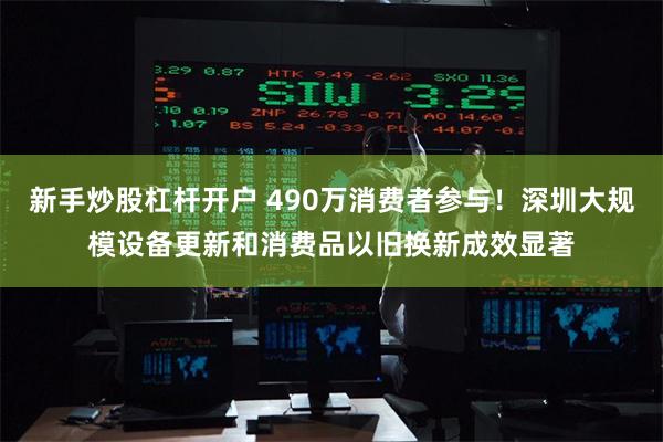 新手炒股杠杆开户 490万消费者参与！深圳大规模设备更新和消费品以旧换新成效显著