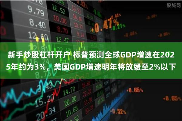 新手炒股杠杆开户 标普预测全球GDP增速在2025年约为3%