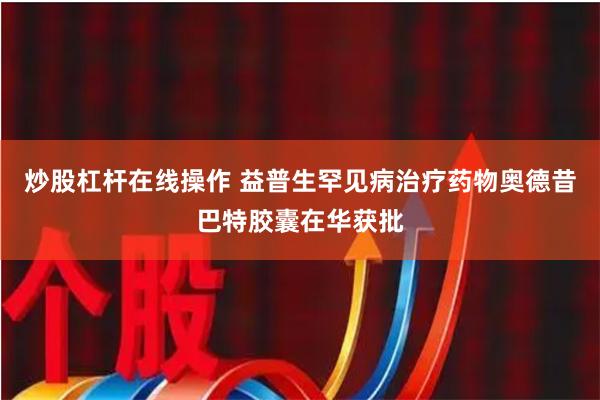 炒股杠杆在线操作 益普生罕见病治疗药物奥德昔巴特胶囊在华获批