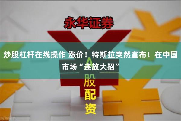 炒股杠杆在线操作 涨价！特斯拉突然宣布！在中国市场“连放大招