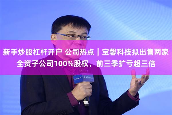 新手炒股杠杆开户 公司热点｜宝馨科技拟出售两家全资子公司10