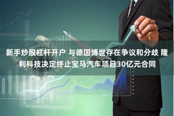 新手炒股杠杆开户 与德国博世存在争议和分歧 隆利科技决定终止