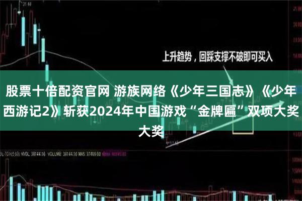 股票十倍配资官网 游族网络《少年三国志》《少年西游记2》斩获