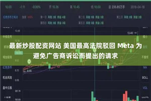 最新炒股配资网站 美国最高法院驳回 Meta 为避免广告商诉