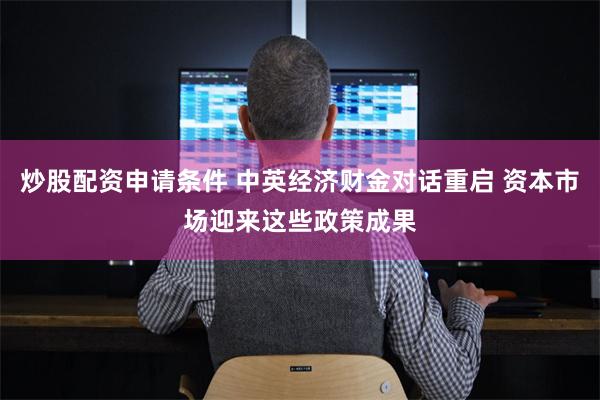 炒股配资申请条件 中英经济财金对话重启 资本市场迎来这些政策