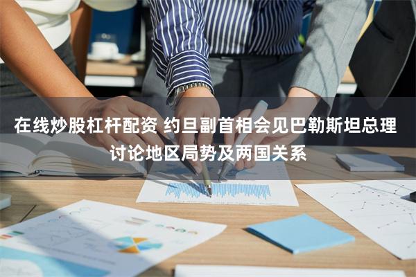 在线炒股杠杆配资 约旦副首相会见巴勒斯坦总理 讨论地区局势及