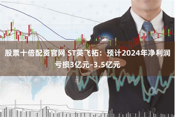 股票十倍配资官网 ST英飞拓：预计2024年净利润亏损3亿元–3.5亿元
