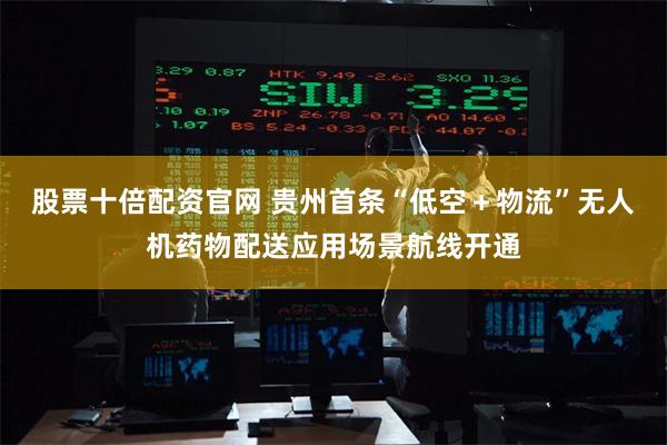 股票十倍配资官网 贵州首条“低空＋物流”无人机药物配送应用场景航线开通