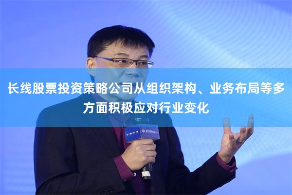 长线股票投资策略公司从组织架构、业务布局等多方面积极应对行业变化