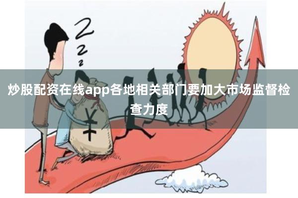 炒股配资在线app各地相关部门要加大市场监督检查力度