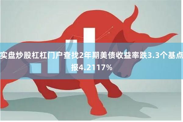 实盘炒股杠杠门户查找2年期美债收益率跌3.3个基点报4.2117%