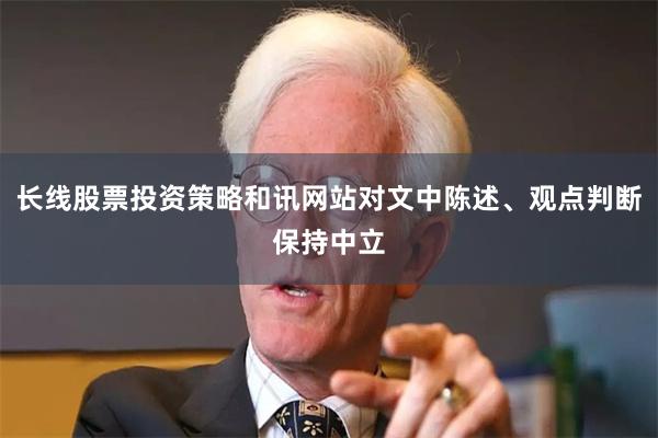 长线股票投资策略和讯网站对文中陈述、观点判断保持中立