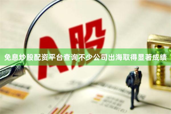 免息炒股配资平台查询不少公司出海取得显著成绩
