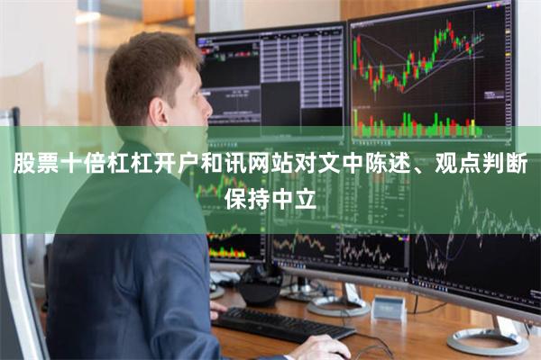 股票十倍杠杠开户和讯网站对文中陈述、观点判断保持中立